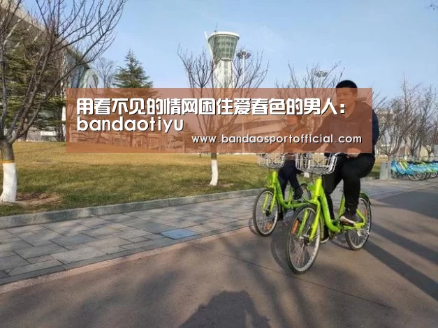 用看不见的情网困住爱春色的男人：bandaotiyu(图4)