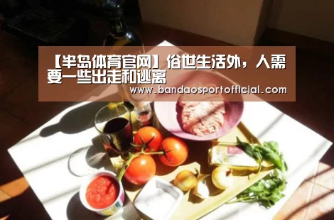 【半岛体育官网】俗世生活外，人需要一些出走和逃离(图1)
